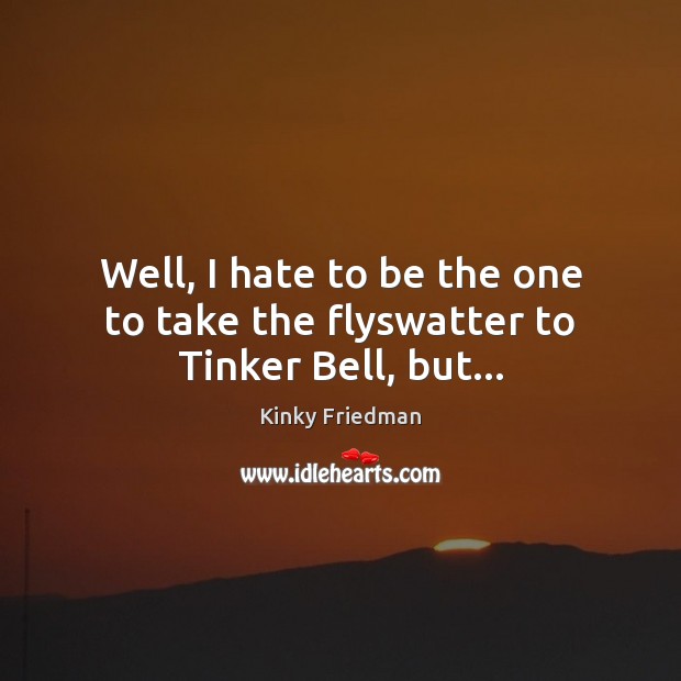 Well, I hate to be the one to take the flyswatter to Tinker Bell, but… Kinky Friedman Picture Quote