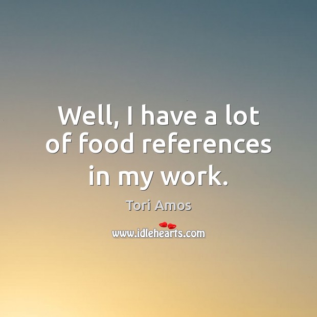 Well, I have a lot of food references in my work. Tori Amos Picture Quote