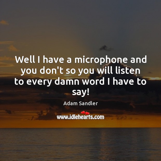 Well I have a microphone and you don’t so you will listen Adam Sandler Picture Quote