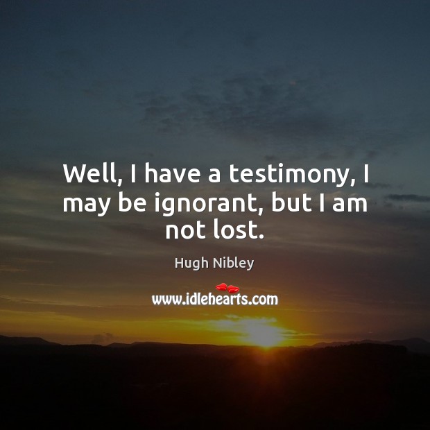Well, I have a testimony, I may be ignorant, but I am not lost. Hugh Nibley Picture Quote