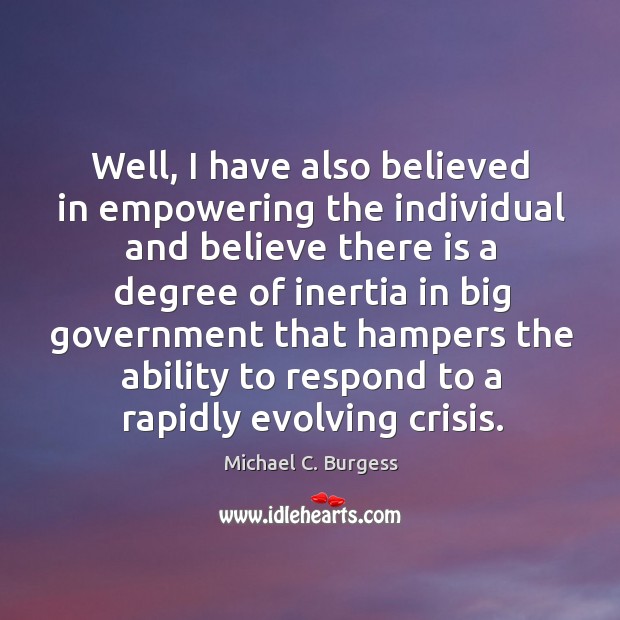 Well, I have also believed in empowering the individual and believe Michael C. Burgess Picture Quote