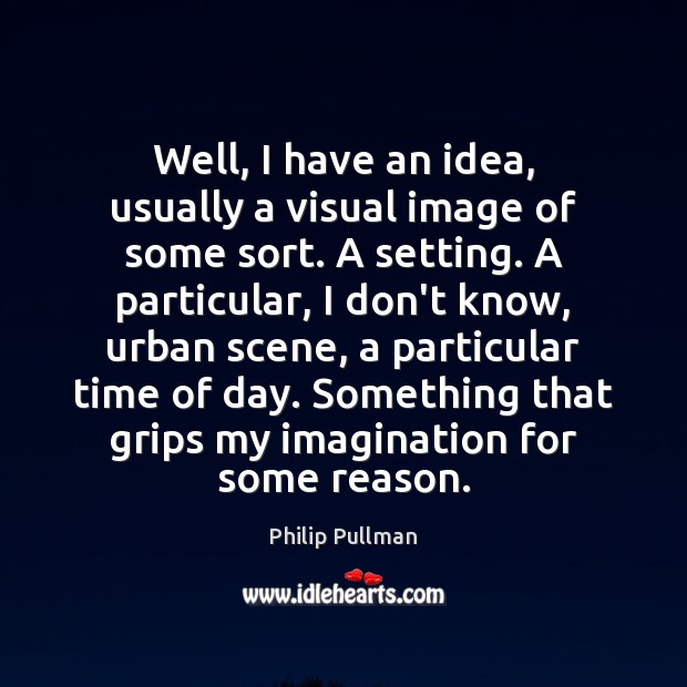 Well, I have an idea, usually a visual image of some sort. Philip Pullman Picture Quote