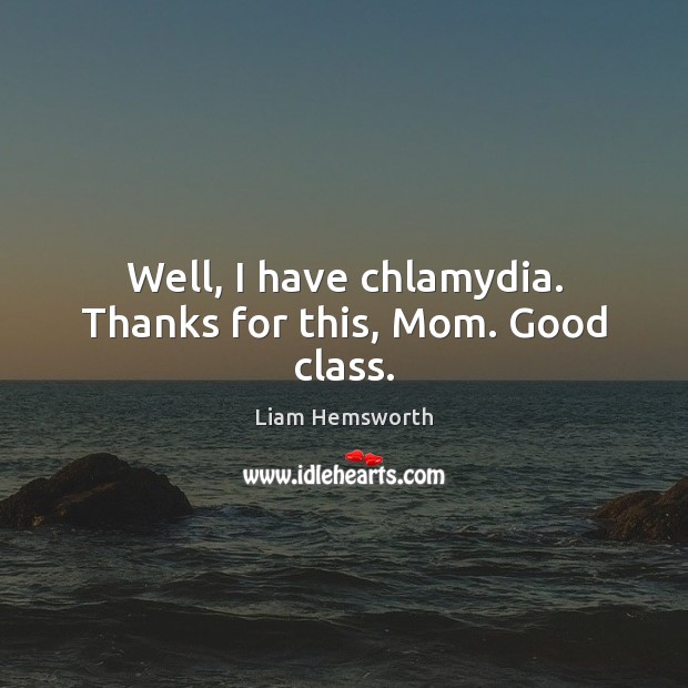 Well, I have chlamydia. Thanks for this, Mom. Good class. Liam Hemsworth Picture Quote