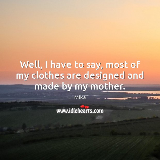 Well, I have to say, most of my clothes are designed and made by my mother. Image
