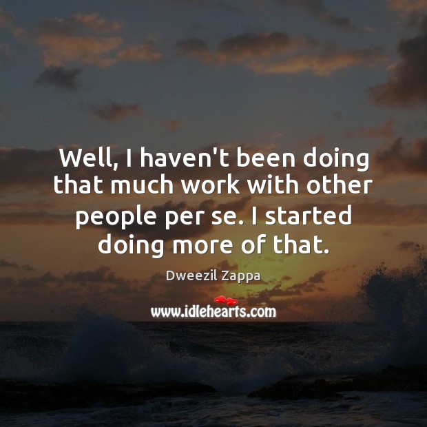 Well, I haven’t been doing that much work with other people per Dweezil Zappa Picture Quote