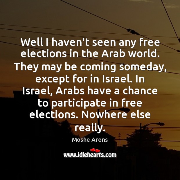 Well I haven’t seen any free elections in the Arab world. They Moshe Arens Picture Quote