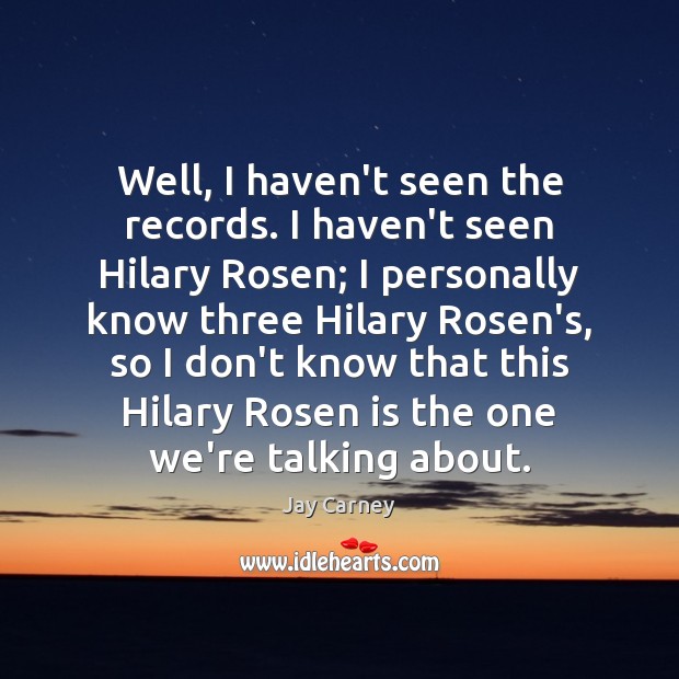 Well, I haven’t seen the records. I haven’t seen Hilary Rosen; I Jay Carney Picture Quote