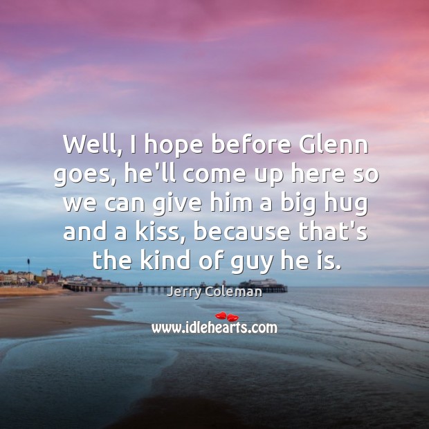 Well, I hope before Glenn goes, he’ll come up here so we Jerry Coleman Picture Quote