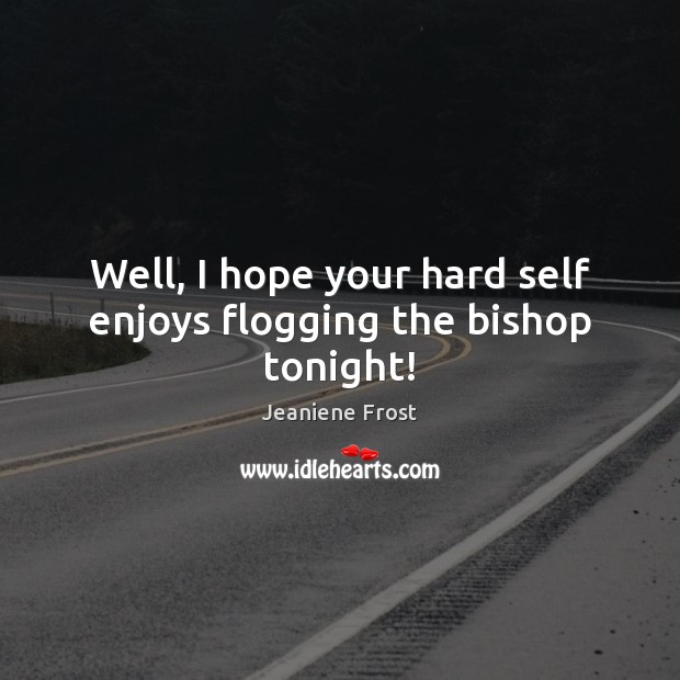 Well, I hope your hard self enjoys flogging the bishop tonight! Jeaniene Frost Picture Quote