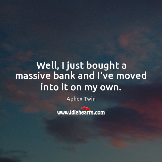Well, I just bought a massive bank and I’ve moved into it on my own. Image