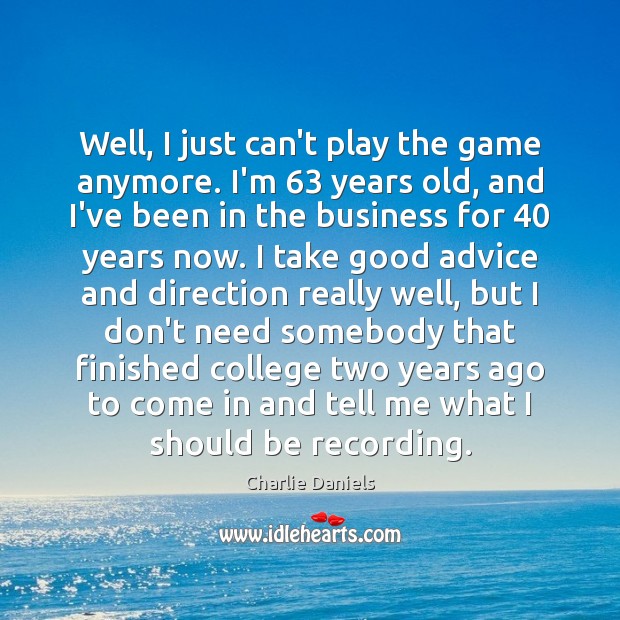 Well, I just can’t play the game anymore. I’m 63 years old, and Charlie Daniels Picture Quote