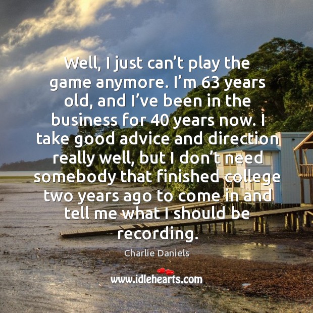 Well, I just can’t play the game anymore. I’m 63 years old, and I’ve been in the business Charlie Daniels Picture Quote
