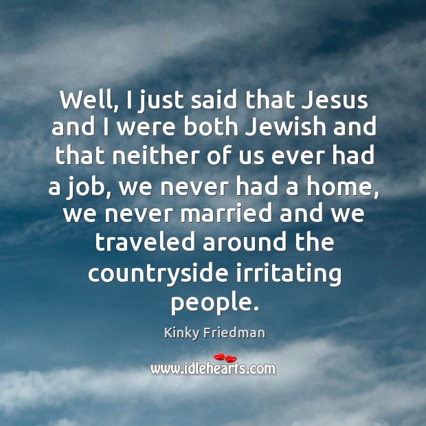 Well, I just said that jesus and I were both jewish and that neither of us ever had a job Kinky Friedman Picture Quote
