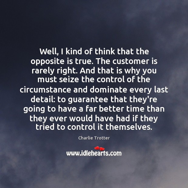 Well, I kind of think that the opposite is true. The customer Charlie Trotter Picture Quote