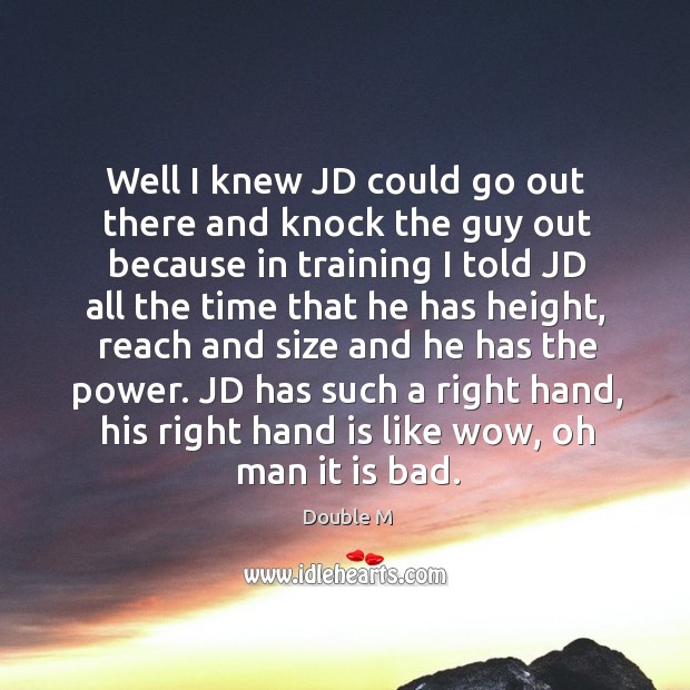 Well I knew jd could go out there and knock the guy out because in training I told jd all the time that he has height Double M Picture Quote