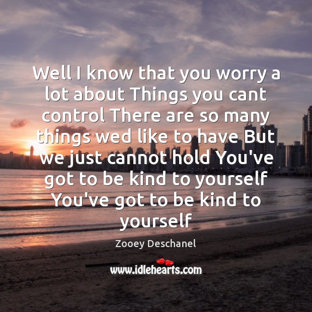 Well I know that you worry a lot about Things you cant Zooey Deschanel Picture Quote