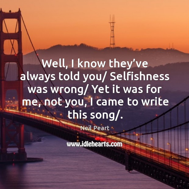 Well, I know they’ve always told you/ selfishness was wrong Neil Peart Picture Quote