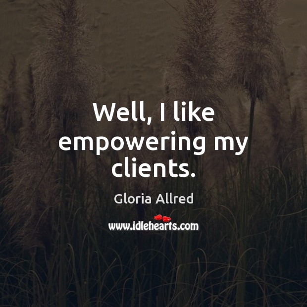 Well, I like empowering my clients. Gloria Allred Picture Quote