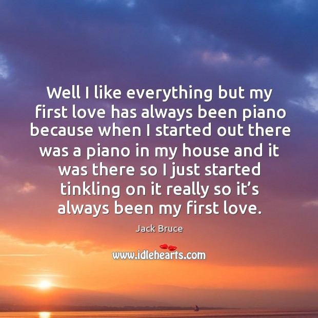 Well I like everything but my first love has always been piano because when I started out there was a piano Jack Bruce Picture Quote