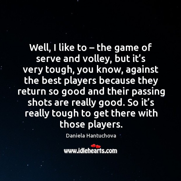 Well, I like to – the game of serve and volley, but it’s very tough, you know 