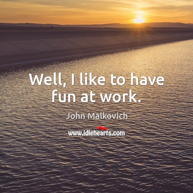 Well, I like to have fun at work. John Malkovich Picture Quote