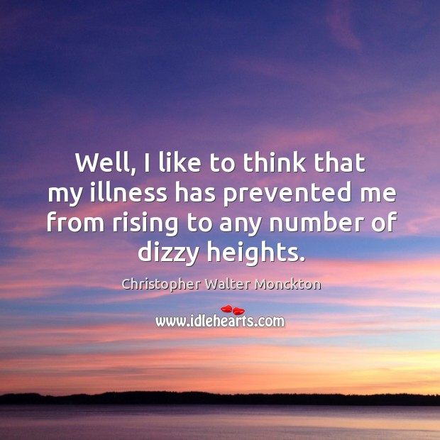 Well, I like to think that my illness has prevented me from rising to any number of dizzy heights. Christopher Walter Monckton Picture Quote