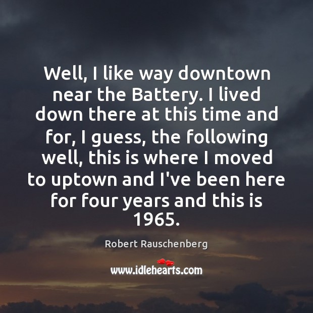 Well, I like way downtown near the Battery. I lived down there Robert Rauschenberg Picture Quote