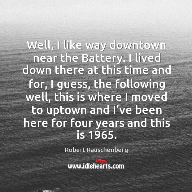 Well, I like way downtown near the battery. I lived down there at this time and for, I guess Robert Rauschenberg Picture Quote