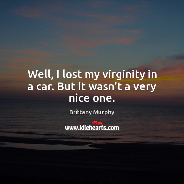 Well, I lost my virginity in a car. But it wasn’t a very nice one. Image