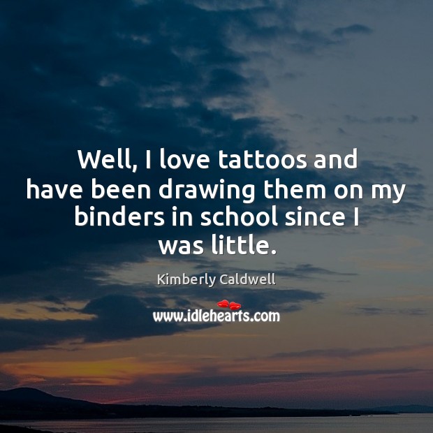 Well, I love tattoos and have been drawing them on my binders Kimberly Caldwell Picture Quote