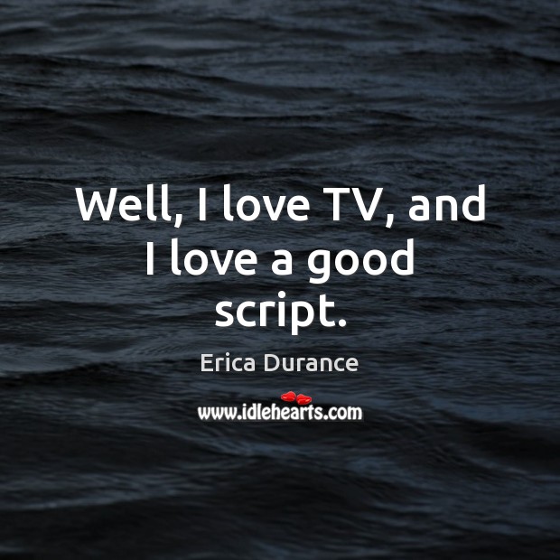 Well, I love TV, and I love a good script. Erica Durance Picture Quote