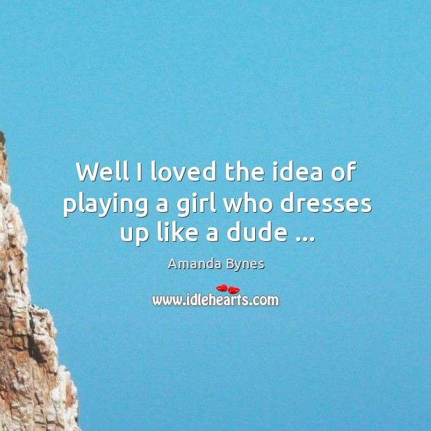 Well I loved the idea of playing a girl who dresses up like a dude … Amanda Bynes Picture Quote