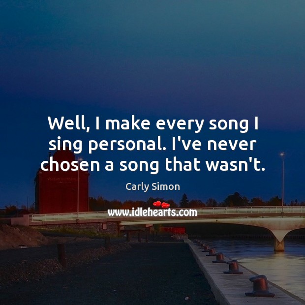 Well, I make every song I sing personal. I’ve never chosen a song that wasn’t. Carly Simon Picture Quote