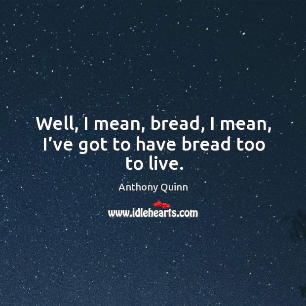 Well, I mean, bread, I mean, I’ve got to have bread too to live. Anthony Quinn Picture Quote