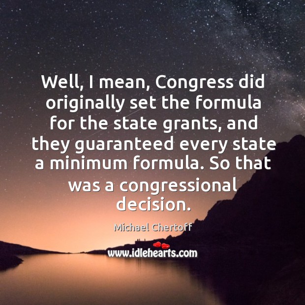Well, I mean, congress did originally set the formula for the state grants Michael Chertoff Picture Quote