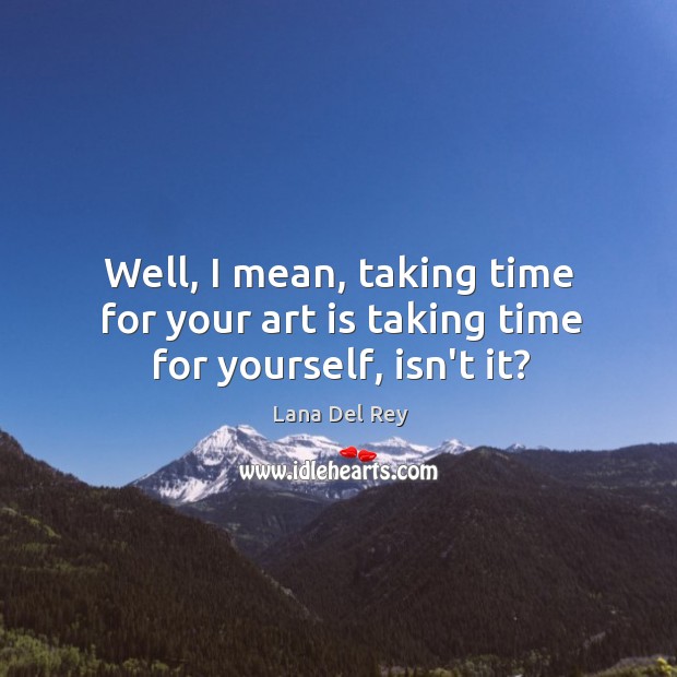 Well, I mean, taking time for your art is taking time for yourself, isn’t it? Lana Del Rey Picture Quote