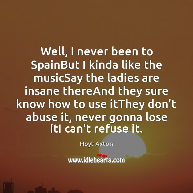 Well, I never been to SpainBut I kinda like the musicSay the Hoyt Axton Picture Quote