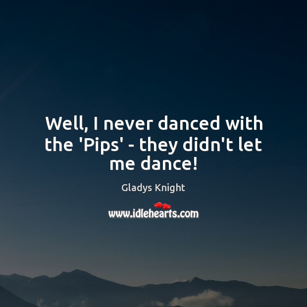 Well, I never danced with the ‘Pips’ – they didn’t let me dance! Gladys Knight Picture Quote