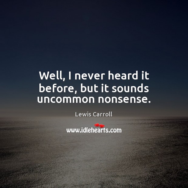 Well, I never heard it before, but it sounds uncommon nonsense. Lewis Carroll Picture Quote