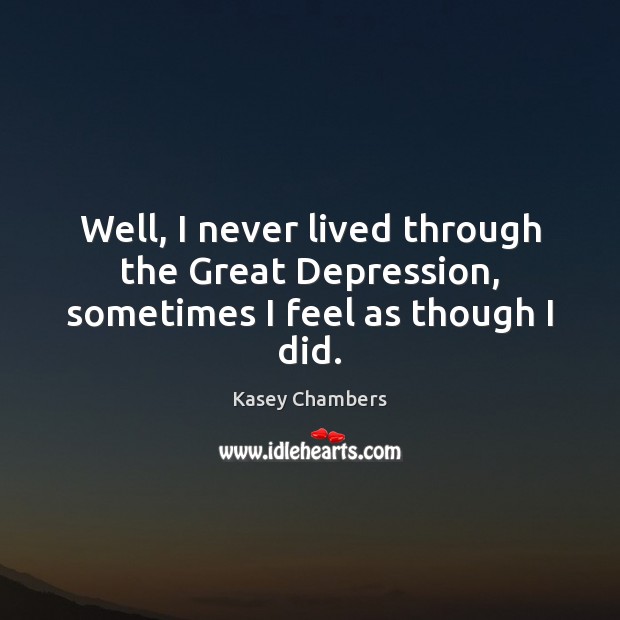 Well, I never lived through the Great Depression, sometimes I feel as though I did. Kasey Chambers Picture Quote