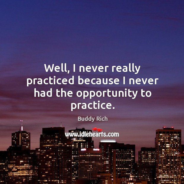 Well, I never really practiced because I never had the opportunity to practice. Buddy Rich Picture Quote