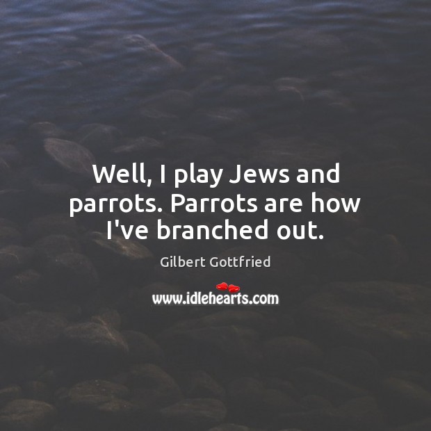 Well, I play Jews and parrots. Parrots are how I’ve branched out. Gilbert Gottfried Picture Quote