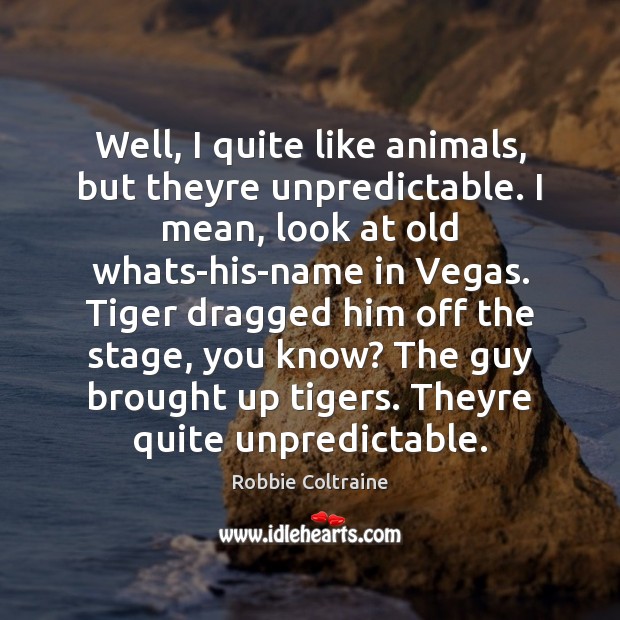 Well, I quite like animals, but theyre unpredictable. I mean, look at Robbie Coltraine Picture Quote