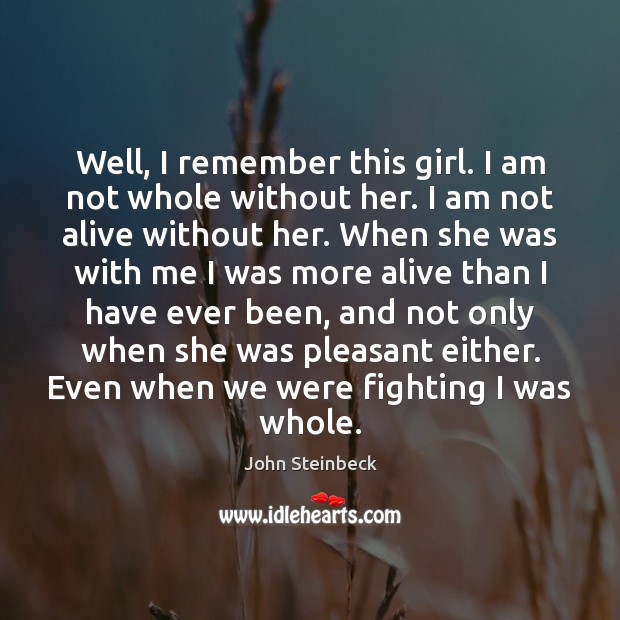 Well, I remember this girl. I am not whole without her. I John Steinbeck Picture Quote