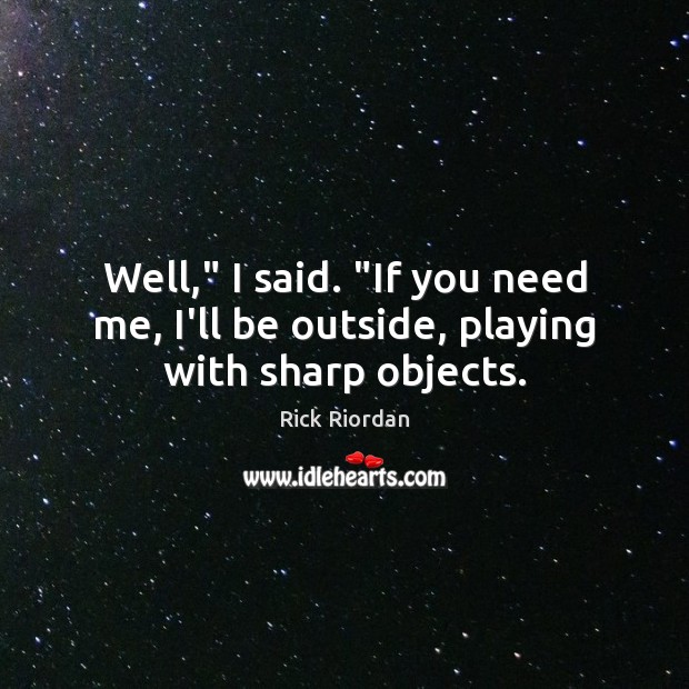 Well,” I said. “If you need me, I’ll be outside, playing with sharp objects. Rick Riordan Picture Quote