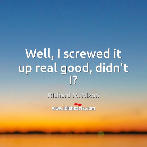 Well, I screwed it up real good, didn’t I? Richard M. Nixon Picture Quote