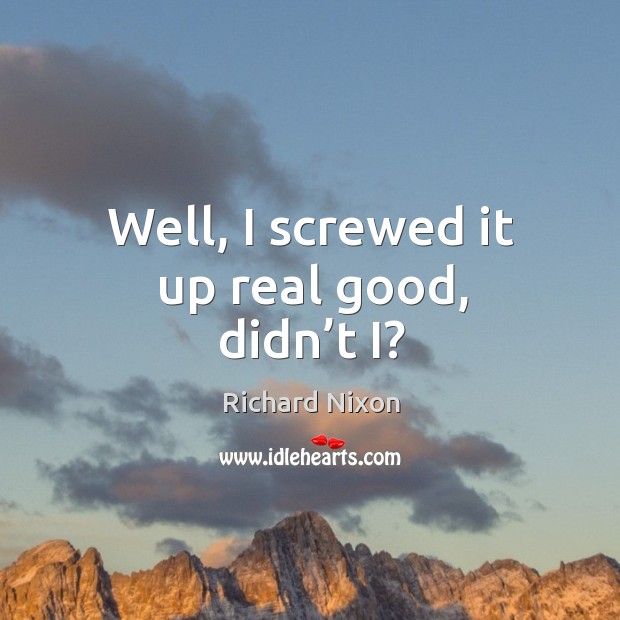 Well, I screwed it up real good, didn’t i? Richard Nixon Picture Quote