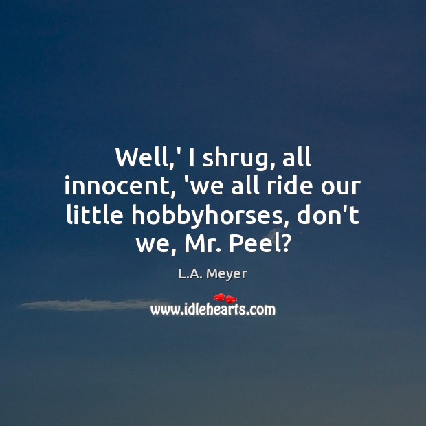 Well,’ I shrug, all innocent, ‘we all ride our little hobbyhorses, don’t we, Mr. Peel? L.A. Meyer Picture Quote