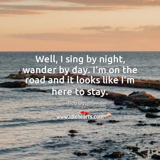 Well, I sing by night, wander by day. I’m on the road and it looks like I’m here to stay. Bob Dylan Picture Quote