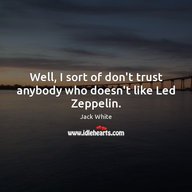 Well, I sort of don’t trust anybody who doesn’t like Led Zeppelin. Jack White Picture Quote